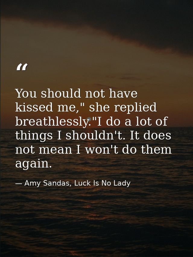 You should not have kissed me," she replied breathlessly."I do a lot of things I shouldn't. It does not mean I won't do  — Amy Sandas, Luck Is No Lady