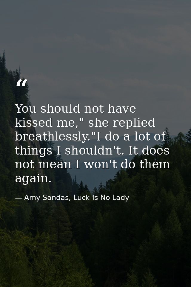 You should not have kissed me," she replied breathlessly."I do a lot of things I shouldn't. It does not mean I won't do  — Amy Sandas, Luck Is No Lady