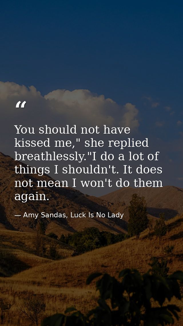 You should not have kissed me," she replied breathlessly."I do a lot of things I shouldn't. It does not mean I won't do  — Amy Sandas, Luck Is No Lady