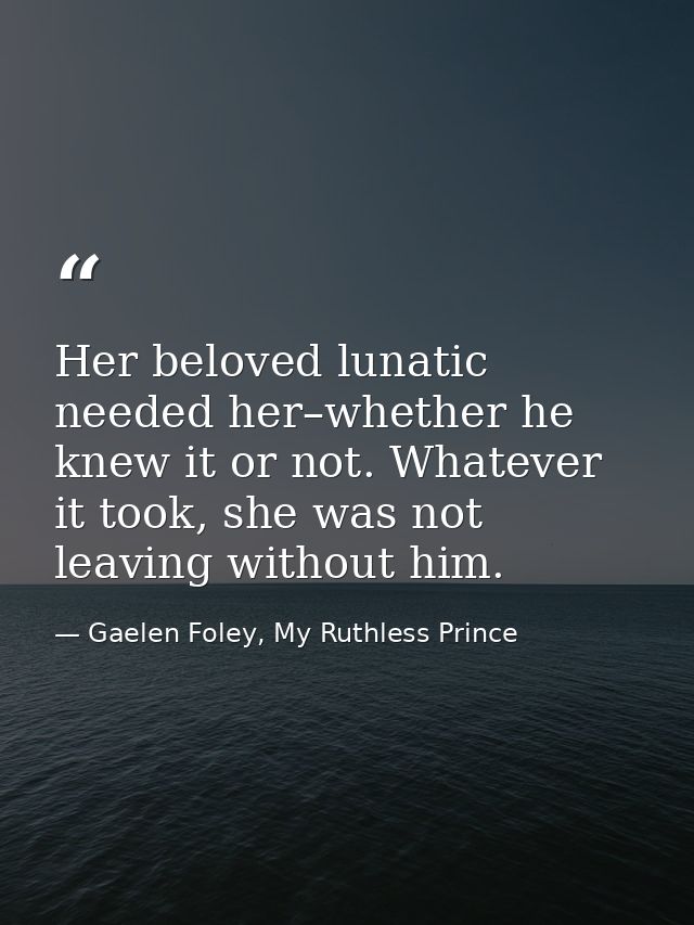 Her beloved lunatic needed her–whether he knew it or not. Whatever it took, she was not leaving without him. — Gaelen Foley, My Ruthless Prince