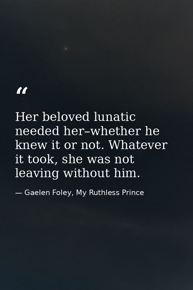 Her beloved lunatic needed her–whether he knew it or not. Whatever it took, she was not leaving without him. — Gaelen Foley, My Ruthless Prince