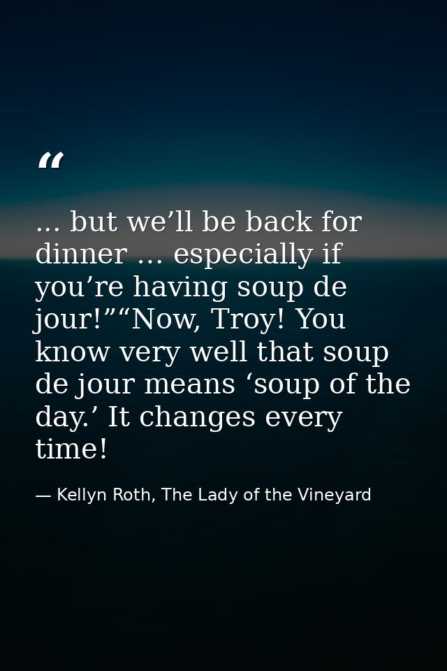 ... but we’ll be back for dinner … especially if you’re having soup de jour!”“Now, Troy! You know very well that soup de — Kellyn Roth, The Lady of the Vineyard