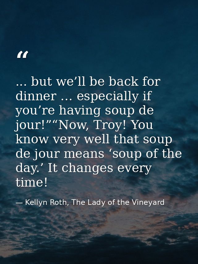 ... but we’ll be back for dinner … especially if you’re having soup de jour!”“Now, Troy! You know very well that soup de — Kellyn Roth, The Lady of the Vineyard