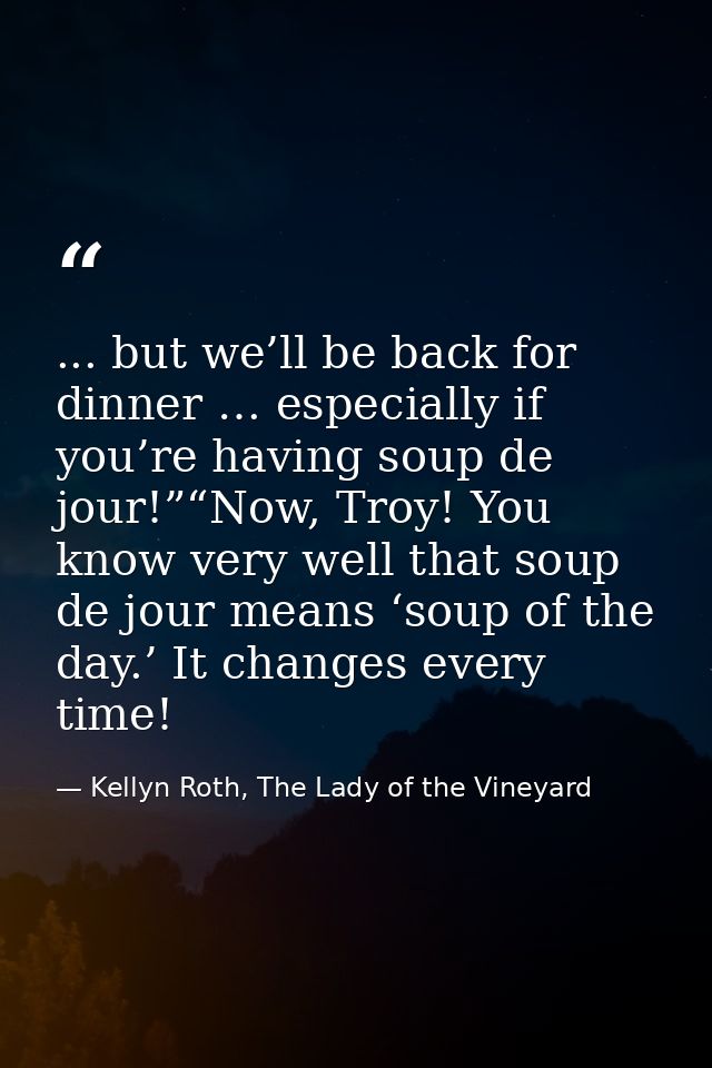 ... but we’ll be back for dinner … especially if you’re having soup de jour!”“Now, Troy! You know very well that soup de — Kellyn Roth, The Lady of the Vineyard