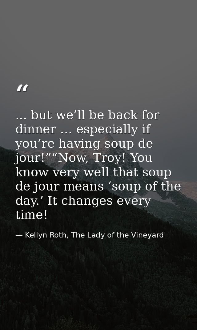 ... but we’ll be back for dinner … especially if you’re having soup de jour!”“Now, Troy! You know very well that soup de — Kellyn Roth, The Lady of the Vineyard