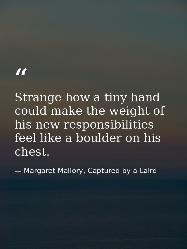 Strange how a tiny hand could make the weight of his new responsibilities feel like a boulder on his chest. — Margaret Mallory, Captured by a Laird
