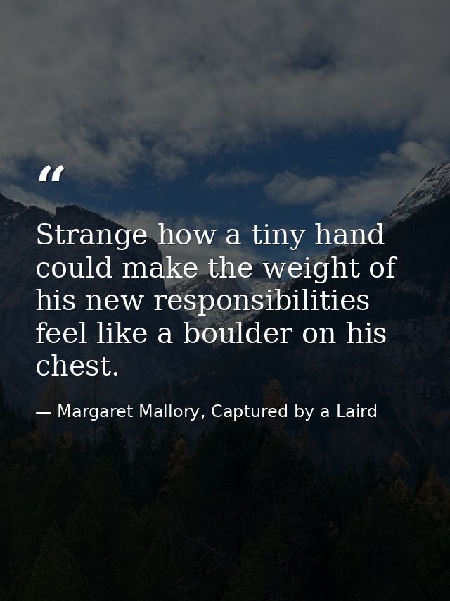 Strange how a tiny hand could make the weight of his new responsibilities feel like a boulder on his chest. — Margaret Mallory, Captured by a Laird