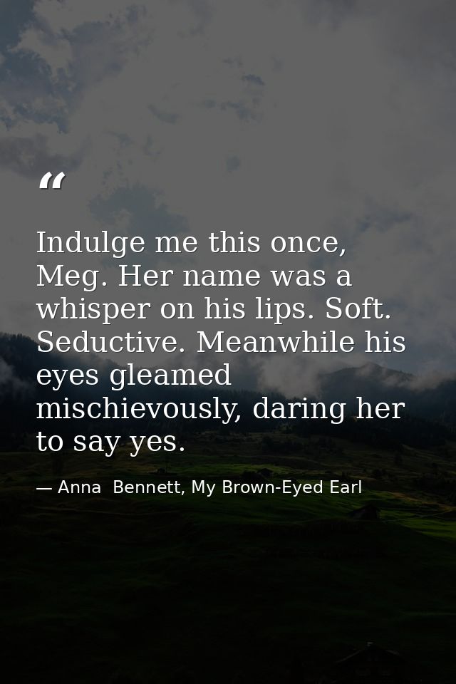 Indulge me this once, Meg. Her name was a whisper on his lips. Soft. Seductive. Meanwhile his eyes gleamed mischievously — Anna  Bennett, My Brown-Eyed Earl