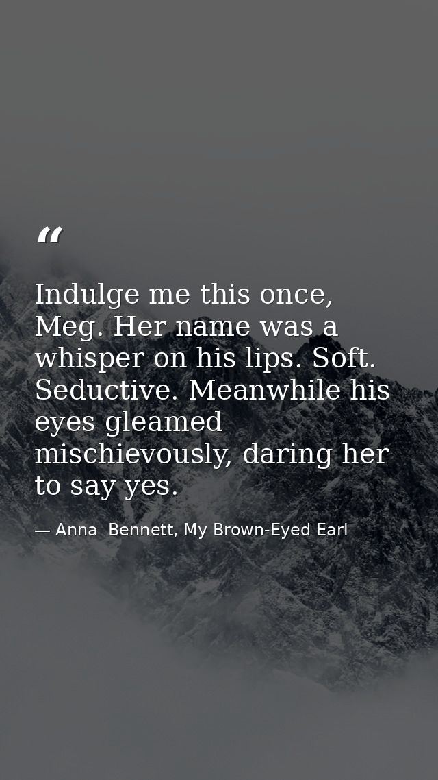 Indulge me this once, Meg. Her name was a whisper on his lips. Soft. Seductive. Meanwhile his eyes gleamed mischievously — Anna  Bennett, My Brown-Eyed Earl