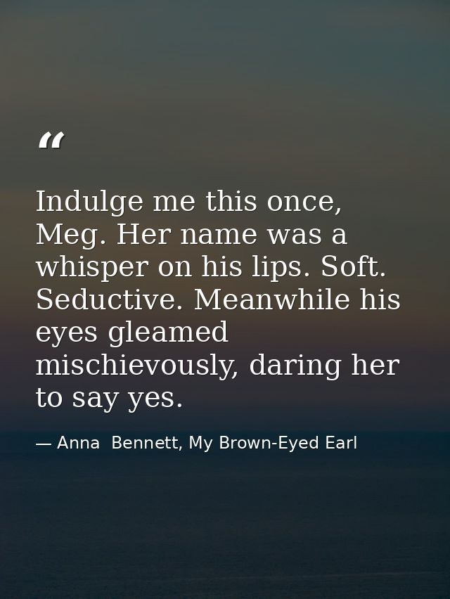 Indulge me this once, Meg. Her name was a whisper on his lips. Soft. Seductive. Meanwhile his eyes gleamed mischievously — Anna  Bennett, My Brown-Eyed Earl