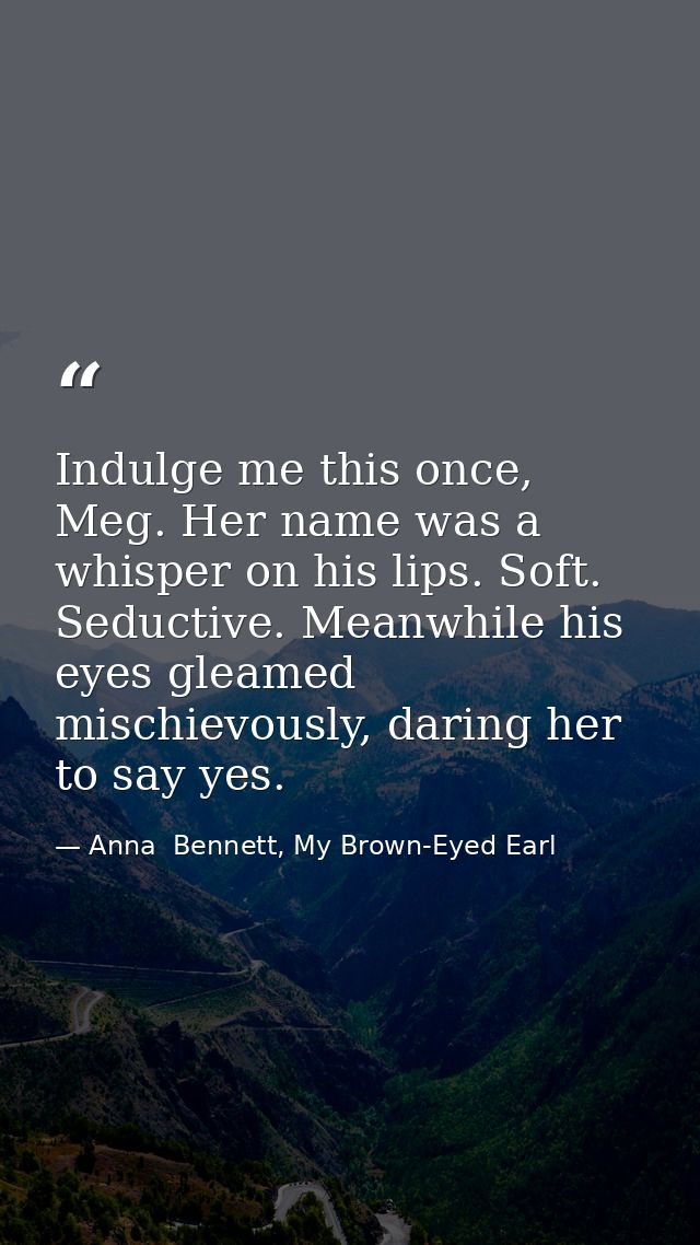 Indulge me this once, Meg. Her name was a whisper on his lips. Soft. Seductive. Meanwhile his eyes gleamed mischievously — Anna  Bennett, My Brown-Eyed Earl