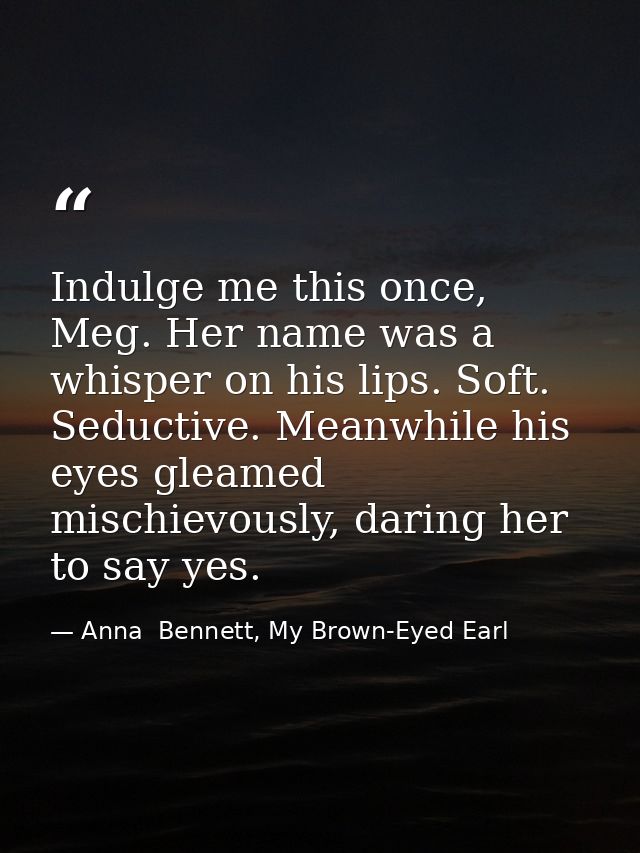 Indulge me this once, Meg. Her name was a whisper on his lips. Soft. Seductive. Meanwhile his eyes gleamed mischievously — Anna  Bennett, My Brown-Eyed Earl