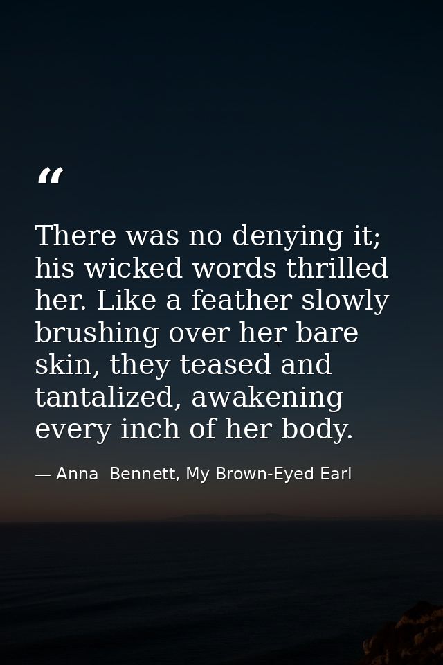 There was no denying it; his wicked words thrilled her. Like a feather slowly brushing over her bare skin, they teased a — Anna  Bennett, My Brown-Eyed Earl