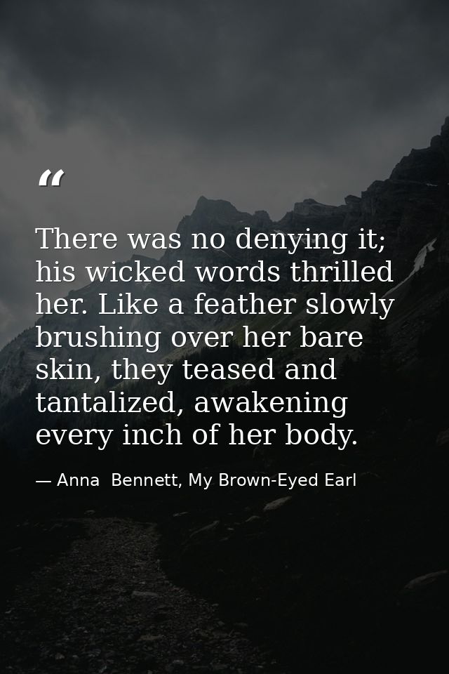 There was no denying it; his wicked words thrilled her. Like a feather slowly brushing over her bare skin, they teased a — Anna  Bennett, My Brown-Eyed Earl