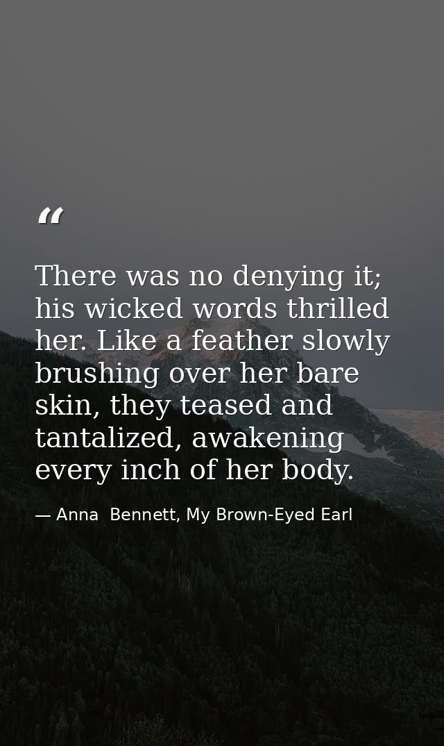 There was no denying it; his wicked words thrilled her. Like a feather slowly brushing over her bare skin, they teased a — Anna  Bennett, My Brown-Eyed Earl