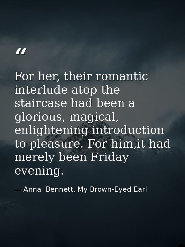 For her, their romantic interlude atop the staircase had been a glorious, magical, enlightening introduction to pleasure — Anna  Bennett, My Brown-Eyed Earl