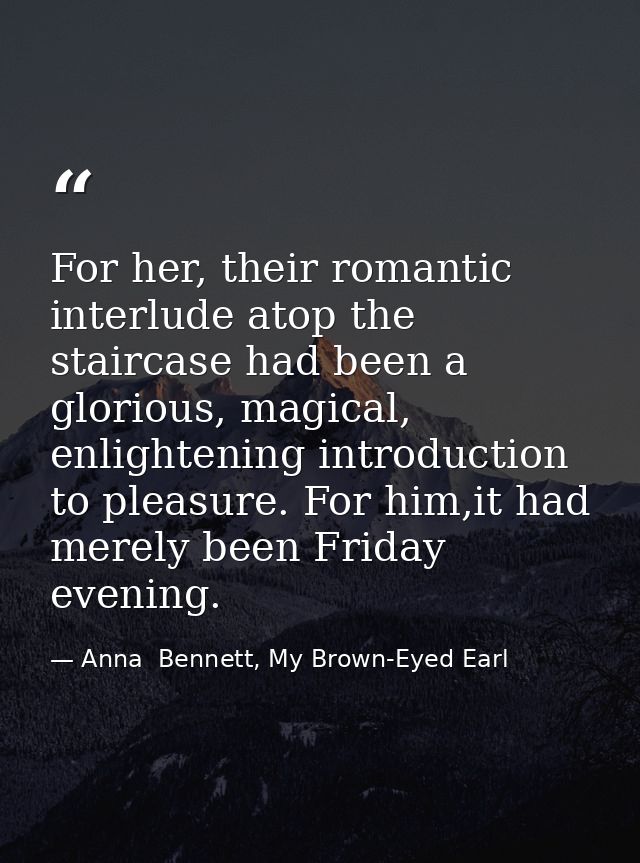 For her, their romantic interlude atop the staircase had been a glorious, magical, enlightening introduction to pleasure — Anna  Bennett, My Brown-Eyed Earl