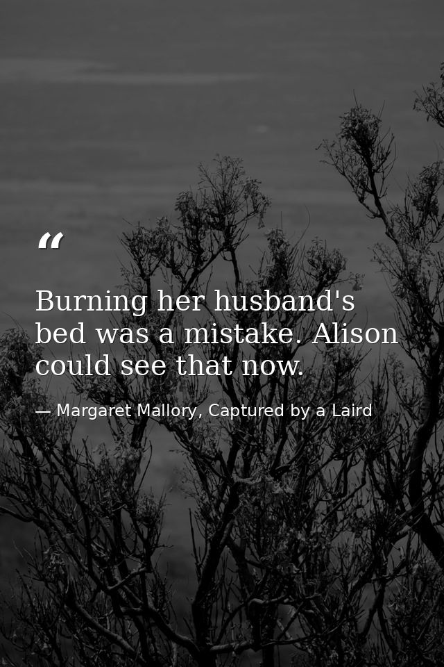Burning her husband's bed was a mistake. Alison could see that now. — Margaret Mallory, Captured by a Laird