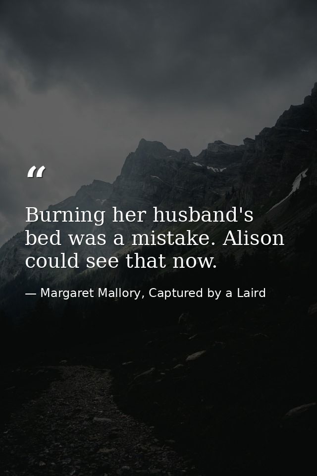 Burning her husband's bed was a mistake. Alison could see that now. — Margaret Mallory, Captured by a Laird