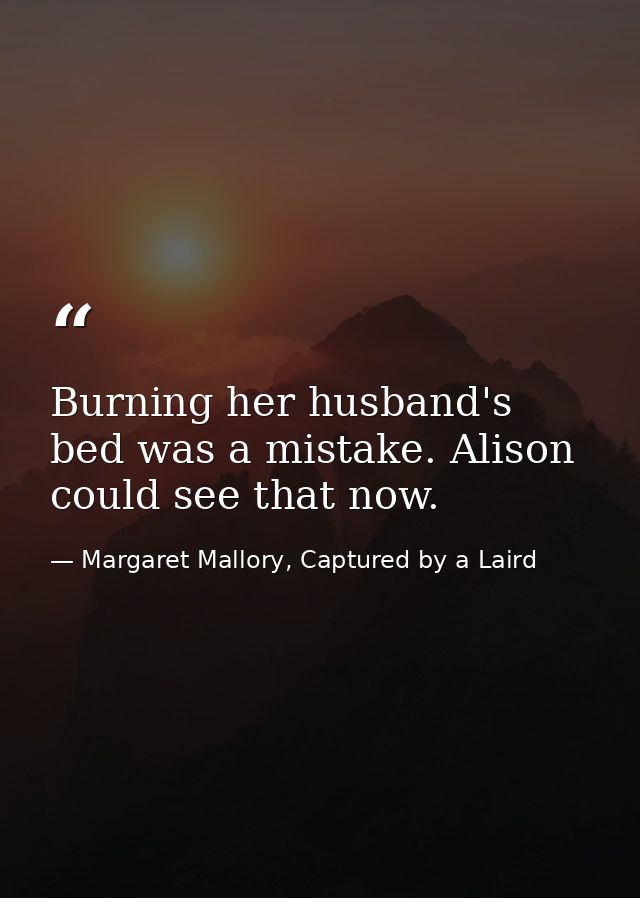 Burning her husband's bed was a mistake. Alison could see that now. — Margaret Mallory, Captured by a Laird