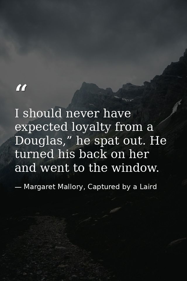 I should never have expected loyalty from a Douglas,” he spat out. He turned his back on her and went to the window. — Margaret Mallory, Captured by a Laird