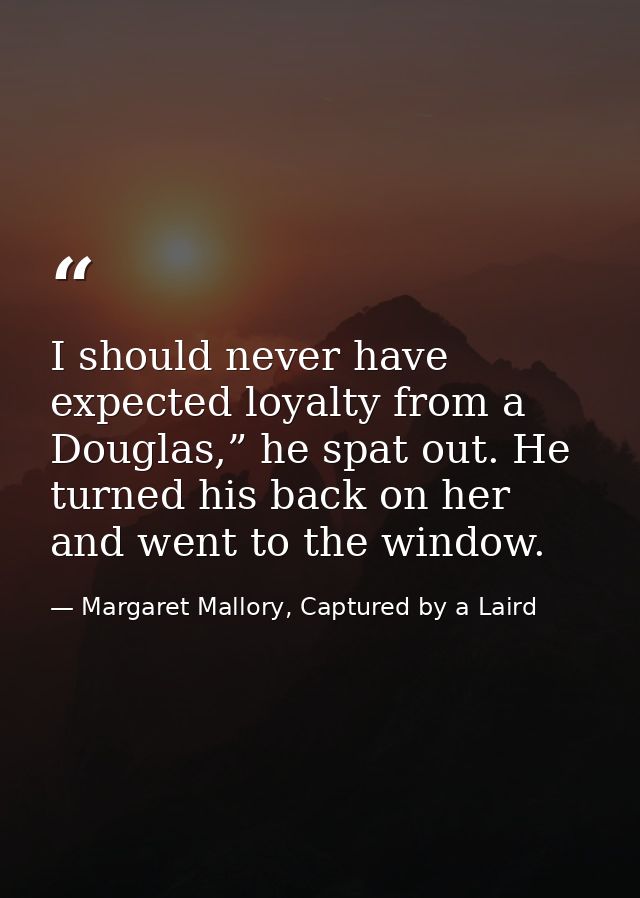 I should never have expected loyalty from a Douglas,” he spat out. He turned his back on her and went to the window. — Margaret Mallory, Captured by a Laird