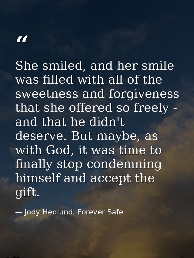 She smiled, and her smile was filled with all of the sweetness and forgiveness that she offered so freely - and that he  — Jody Hedlund, Forever Safe