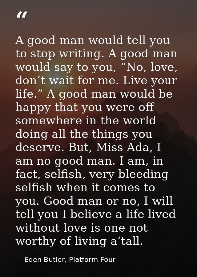 A good man would tell you to stop writing. A good man would say to you, “No, love, don’t wait for me. Live your life.” A — Eden Butler, Platform Four