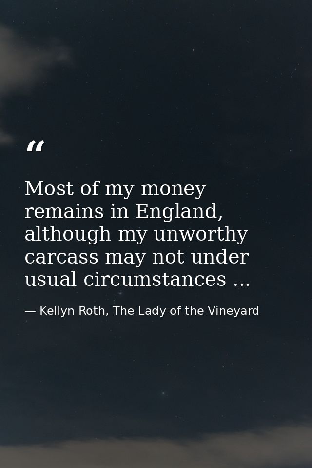 Most of my money remains in England, although my unworthy carcass may not under usual circumstances ... — Kellyn Roth, The Lady of the Vineyard