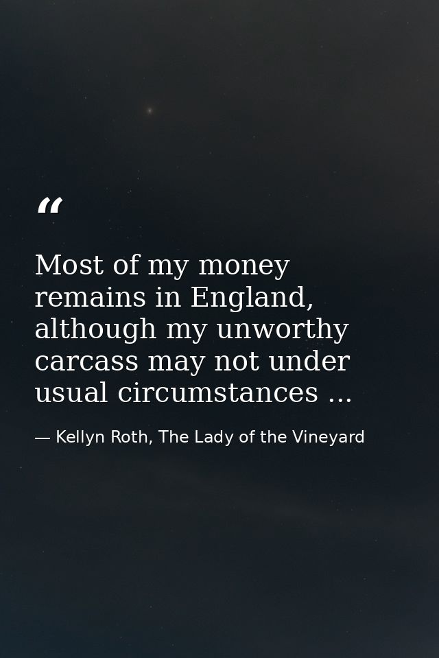 Most of my money remains in England, although my unworthy carcass may not under usual circumstances ... — Kellyn Roth, The Lady of the Vineyard