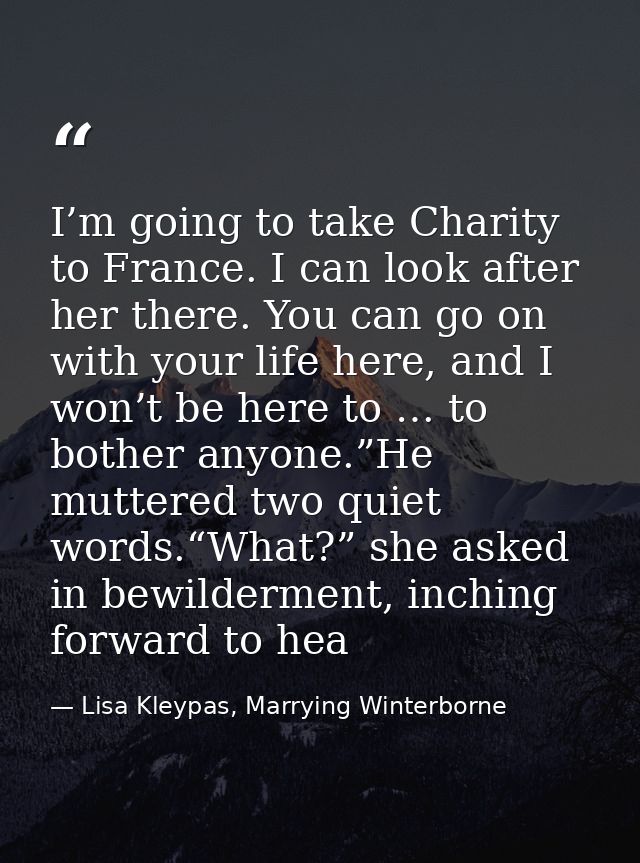 I’m going to take Charity to France. I can look after her there. You can go on with your life here, and I won’t be here  — Lisa Kleypas, Marrying Winterborne