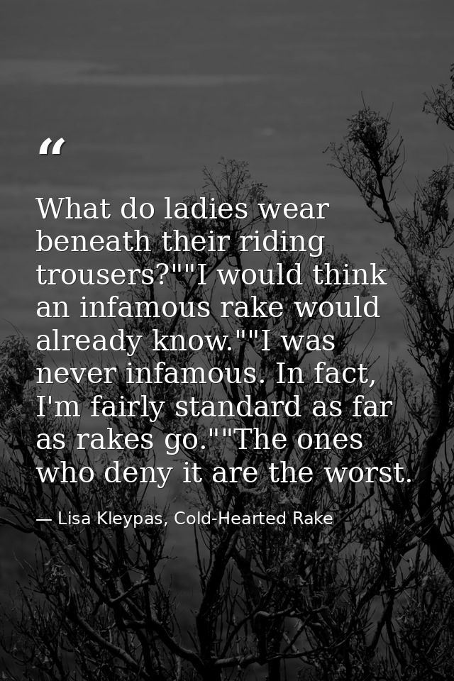 What do ladies wear beneath their riding trousers?""I would think an infamous rake would already know.""I was never infa — Lisa Kleypas, Cold-Hearted Rake