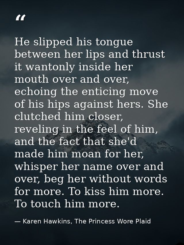 He slipped his tongue between her lips and thrust it wantonly inside her mouth over and over, echoing the enticing move  — Karen Hawkins, The Princess Wore Plaid