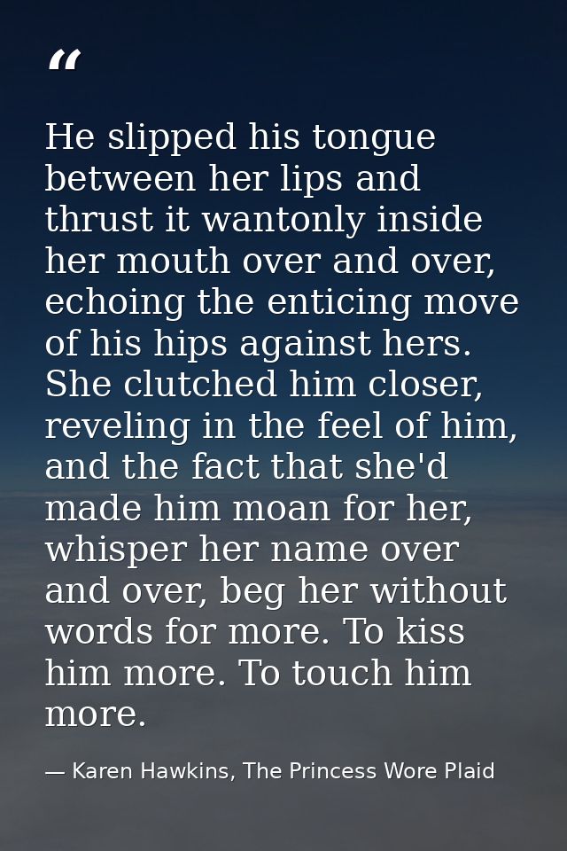 He slipped his tongue between her lips and thrust it wantonly inside her mouth over and over, echoing the enticing move  — Karen Hawkins, The Princess Wore Plaid