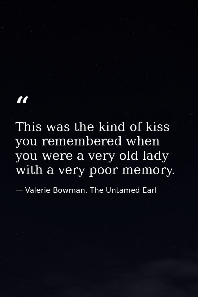 This was the kind of kiss you remembered when you were a very old lady with a very poor memory. — Valerie Bowman, The Untamed Earl