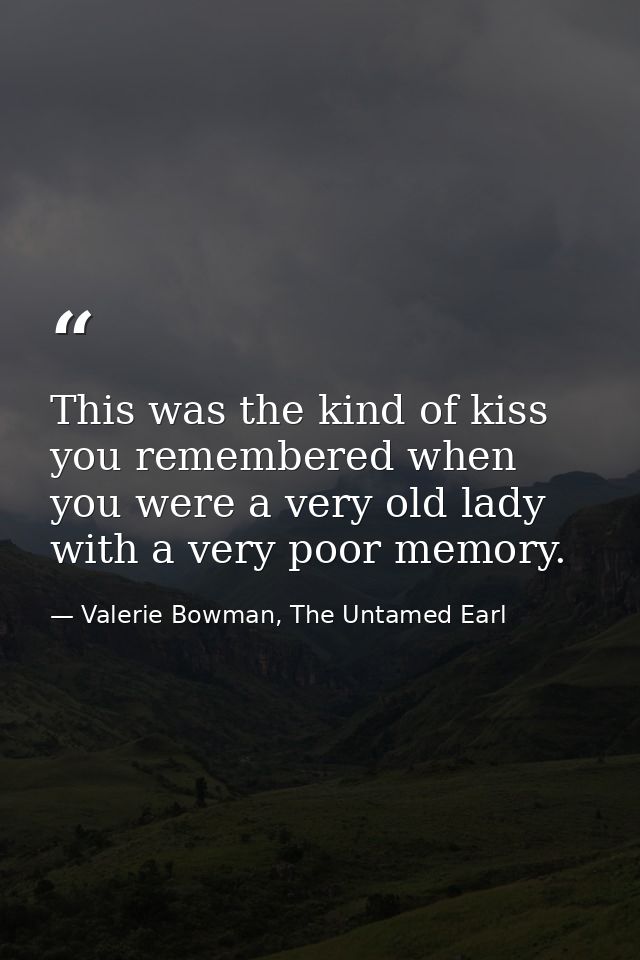 This was the kind of kiss you remembered when you were a very old lady with a very poor memory. — Valerie Bowman, The Untamed Earl