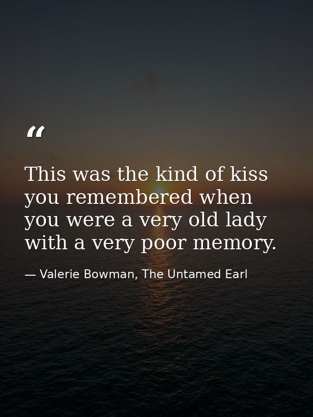 This was the kind of kiss you remembered when you were a very old lady with a very poor memory. — Valerie Bowman, The Untamed Earl