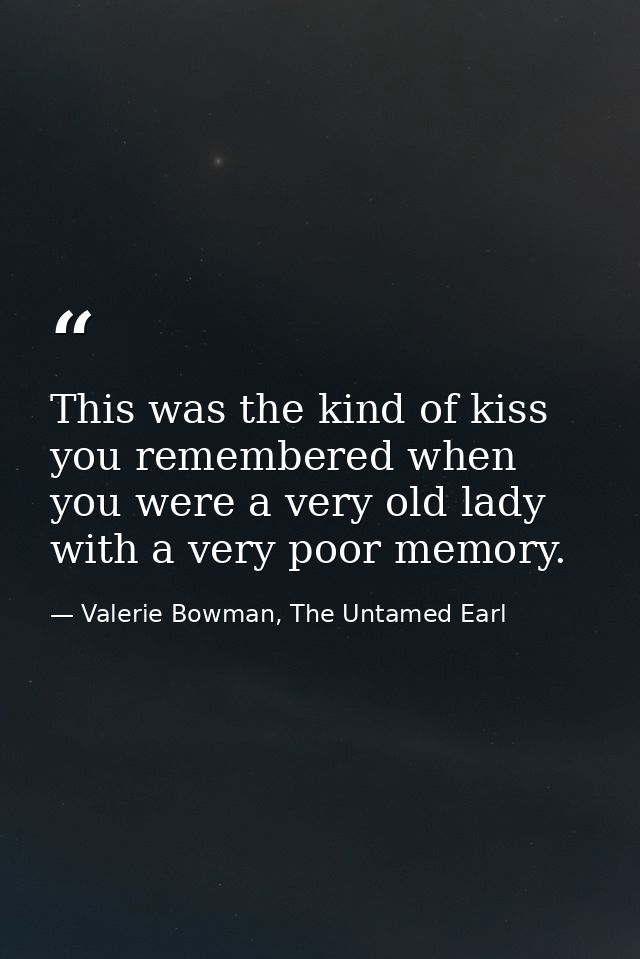 This was the kind of kiss you remembered when you were a very old lady with a very poor memory. — Valerie Bowman, The Untamed Earl