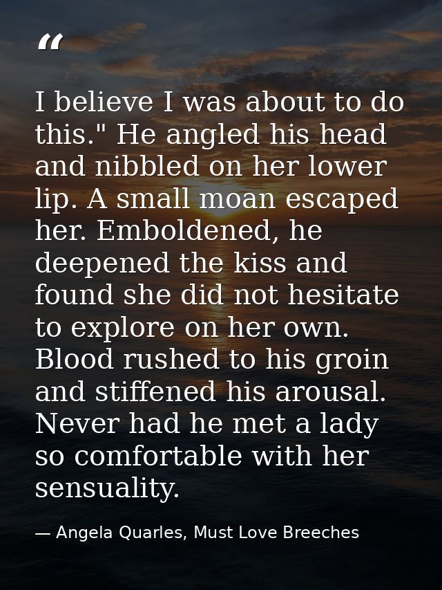 I believe I was about to do this." He angled his head and nibbled on her lower lip. A small moan escaped her. Emboldened — Angela Quarles, Must Love Breeches