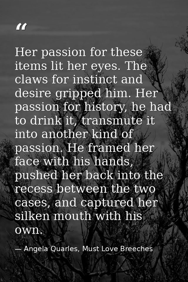 Her passion for these items lit her eyes. The claws for instinct and desire gripped him. Her passion for history, he had — Angela Quarles, Must Love Breeches