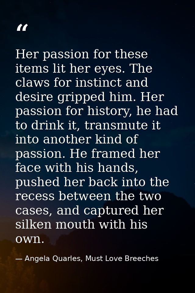 Her passion for these items lit her eyes. The claws for instinct and desire gripped him. Her passion for history, he had — Angela Quarles, Must Love Breeches