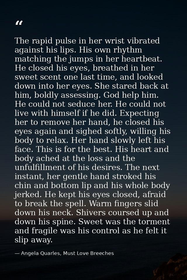 The rapid pulse in her wrist vibrated against his lips. His own rhythm matching the jumps in her heartbeat. He closed hi — Angela Quarles, Must Love Breeches