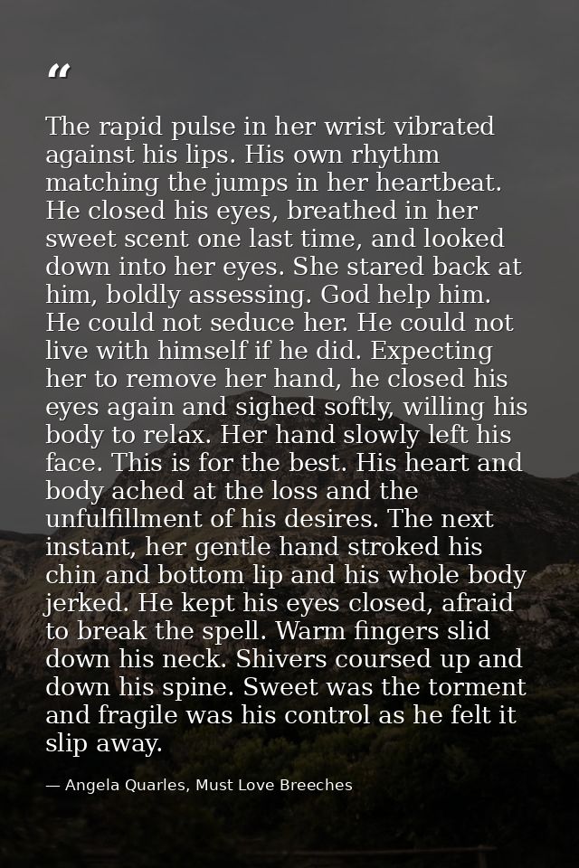 The rapid pulse in her wrist vibrated against his lips. His own rhythm matching the jumps in her heartbeat. He closed hi — Angela Quarles, Must Love Breeches