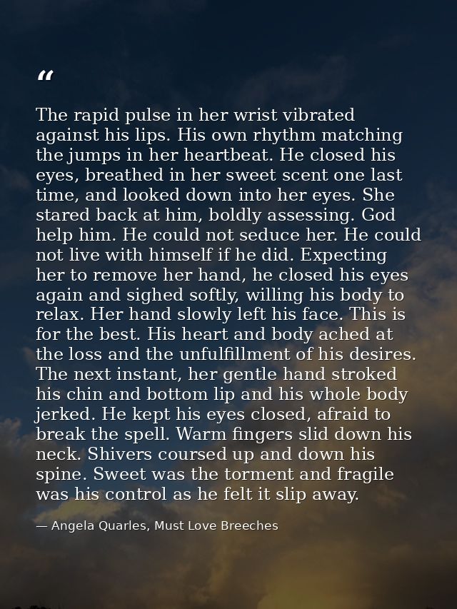 The rapid pulse in her wrist vibrated against his lips. His own rhythm matching the jumps in her heartbeat. He closed hi — Angela Quarles, Must Love Breeches
