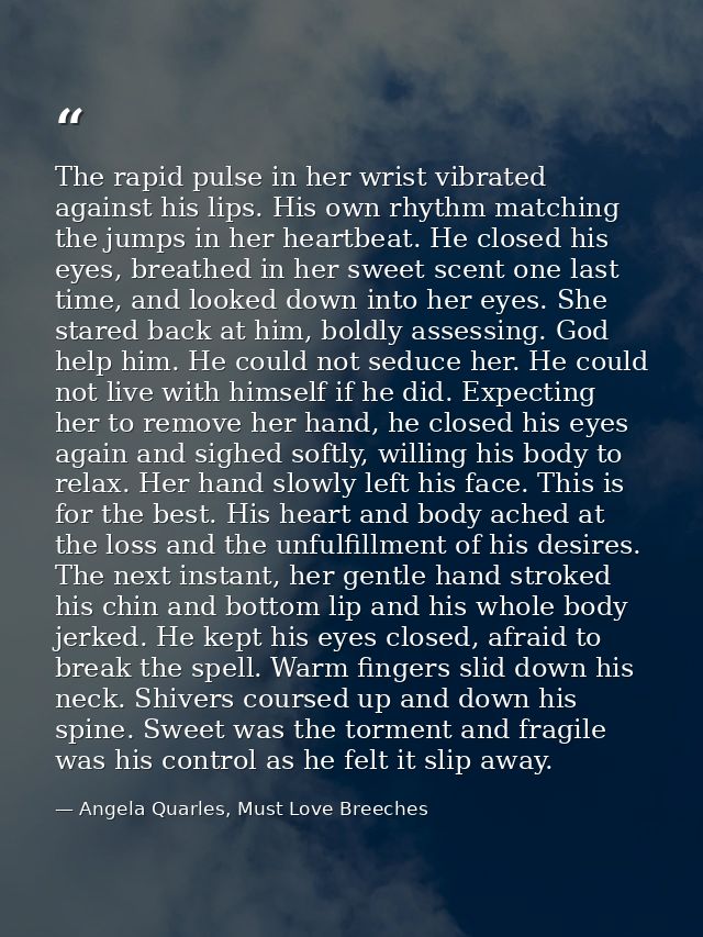 The rapid pulse in her wrist vibrated against his lips. His own rhythm matching the jumps in her heartbeat. He closed hi — Angela Quarles, Must Love Breeches