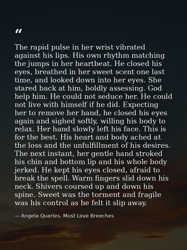 The rapid pulse in her wrist vibrated against his lips. His own rhythm matching the jumps in her heartbeat. He closed hi — Angela Quarles, Must Love Breeches