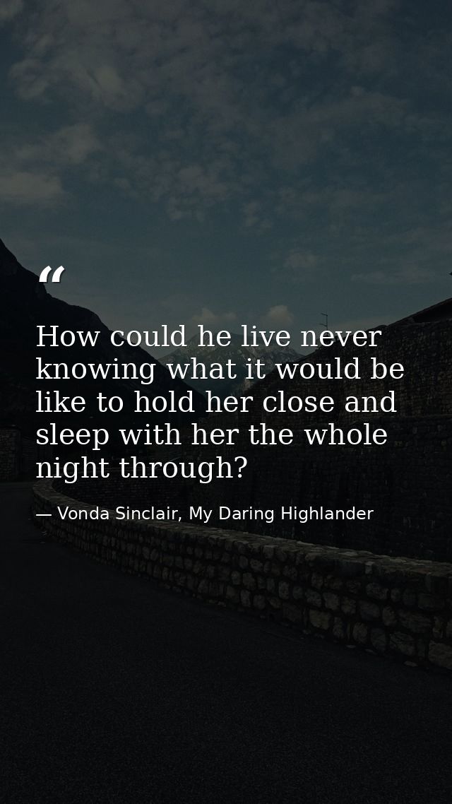 How could he live never knowing what it would be like to hold her close and sleep with her the whole night through? — Vonda Sinclair, My Daring Highlander