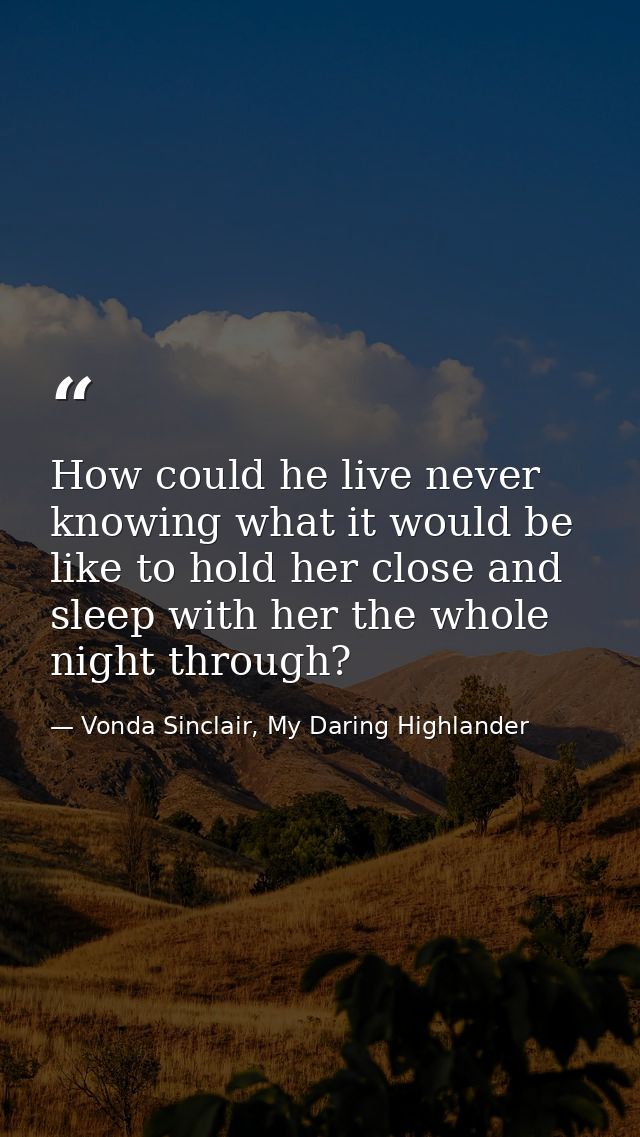 How could he live never knowing what it would be like to hold her close and sleep with her the whole night through? — Vonda Sinclair, My Daring Highlander
