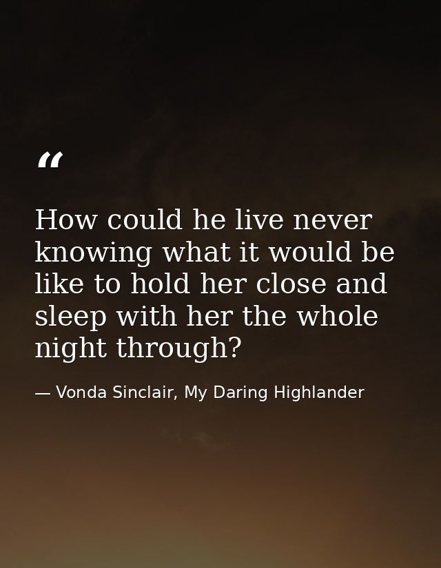 How could he live never knowing what it would be like to hold her close and sleep with her the whole night through? — Vonda Sinclair, My Daring Highlander