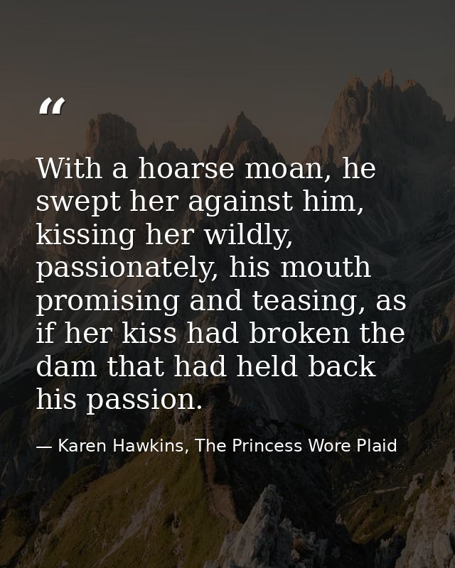 With a hoarse moan, he swept her against him, kissing her wildly, passionately, his mouth promising and teasing, as if h — Karen Hawkins, The Princess Wore Plaid